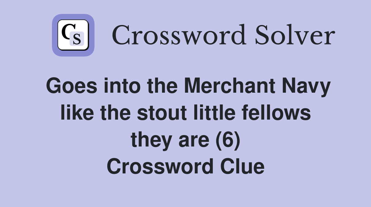 Goes into the Merchant Navy like the stout little fellows they are (6) Crossword Clue