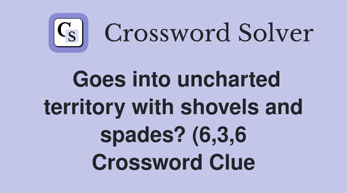 Goes into uncharted territory with shovels and spades? (6 3 6 Goes into uncharted territory with shovels and spades? (6 3 6