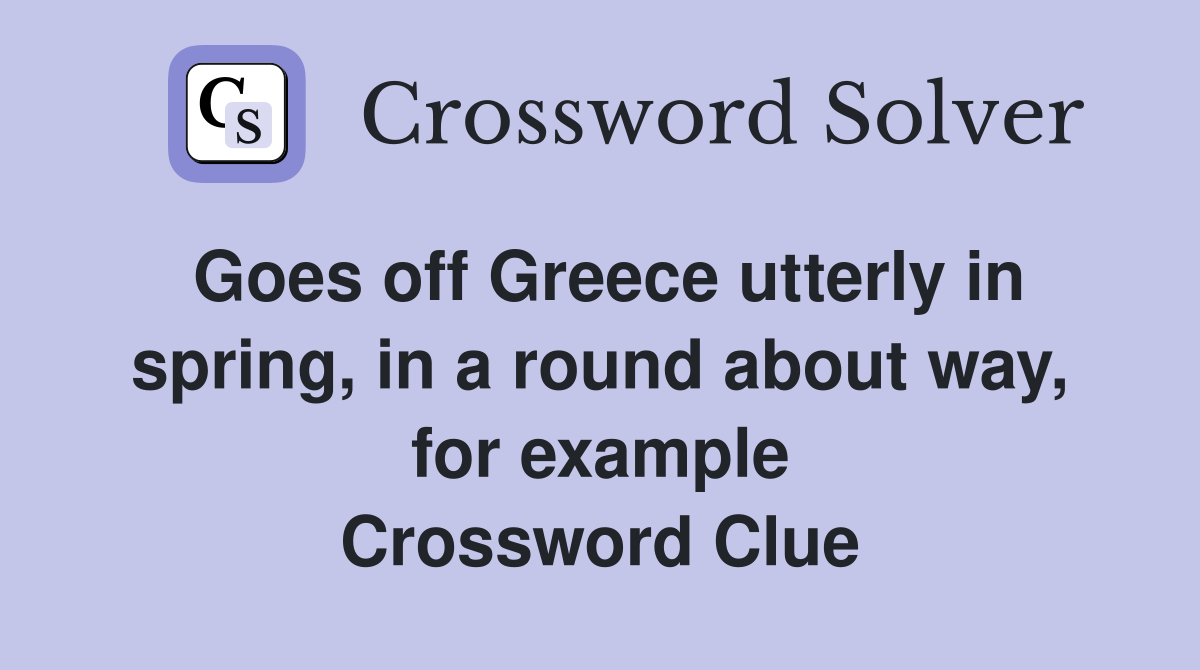 Goes off Greece utterly in spring, in a round about way, for example Crossword Clue