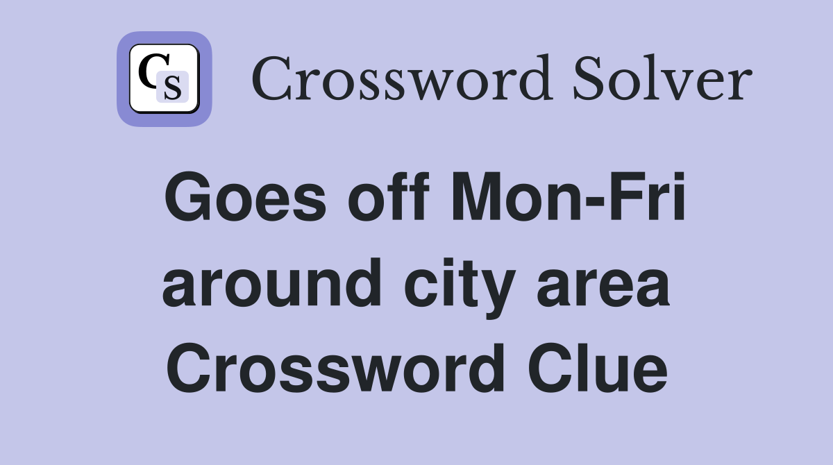 Goes off Mon-Fri around city area Crossword Clue