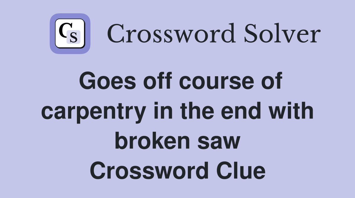 Goes off course of carpentry in the end with broken saw Crossword Clue