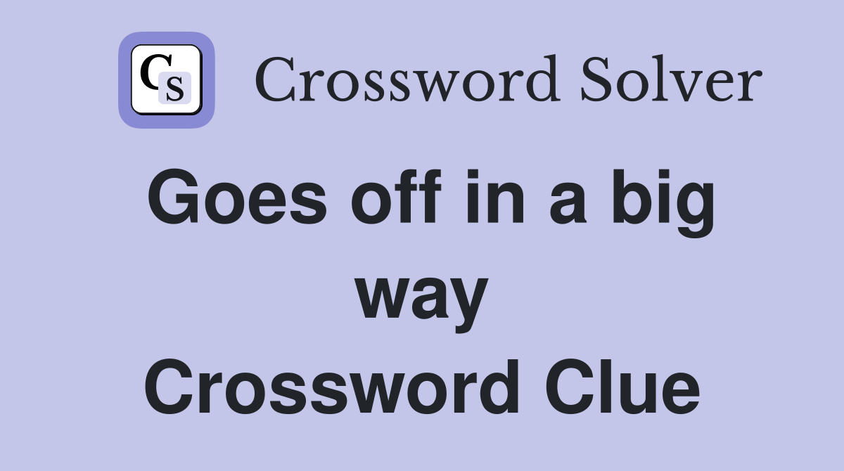 Goes off in a big way Crossword Clue