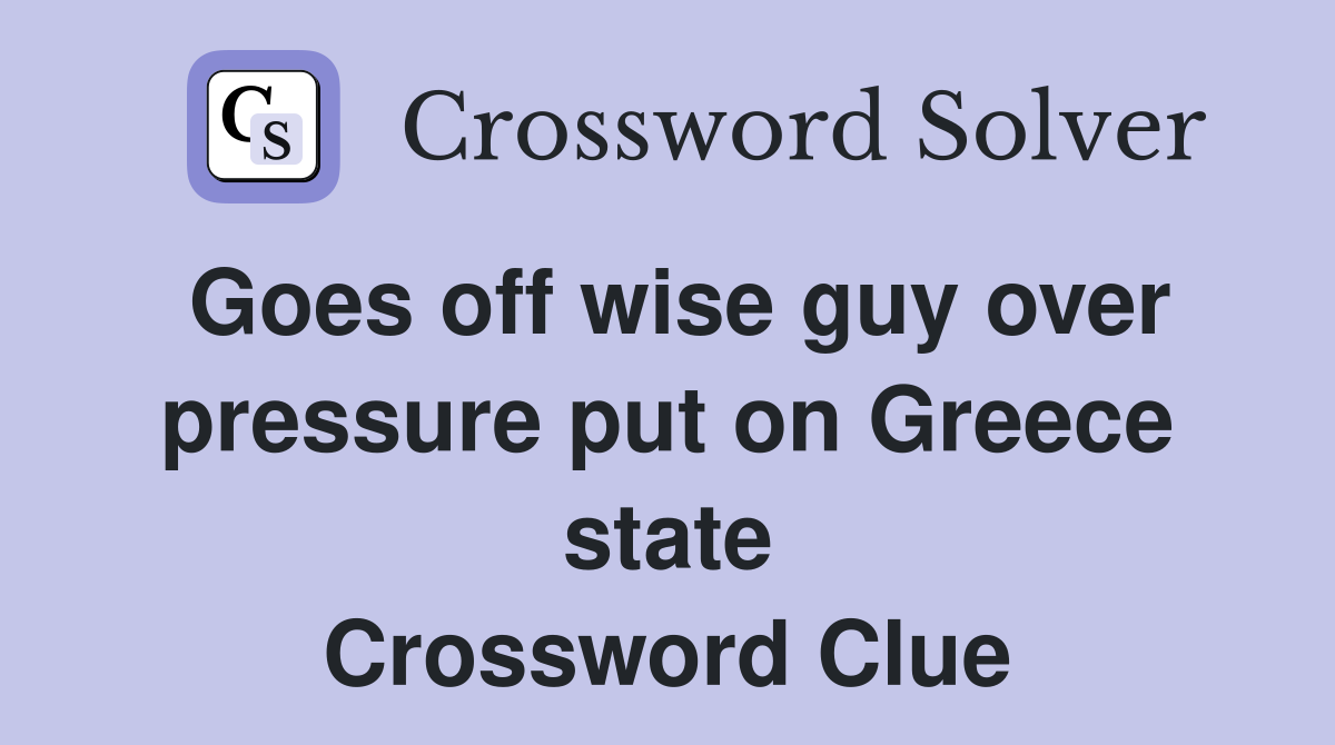 Goes off wise guy over pressure put on Greece state Crossword Clue