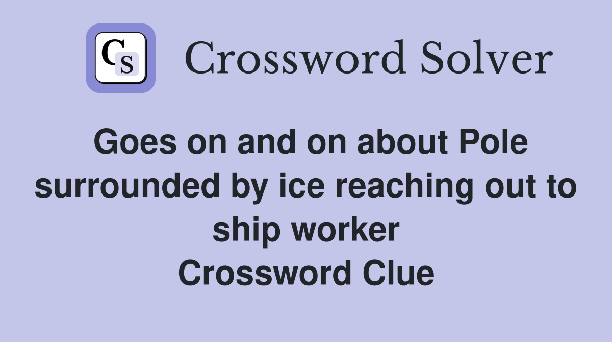 Goes on and on about Pole surrounded by ice reaching out to ship worker Crossword Clue