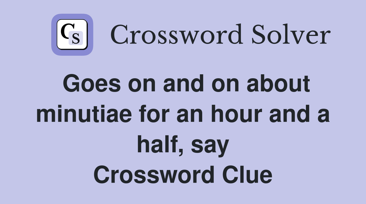 Goes on and on about minutiae for an hour and a half, say Crossword Clue