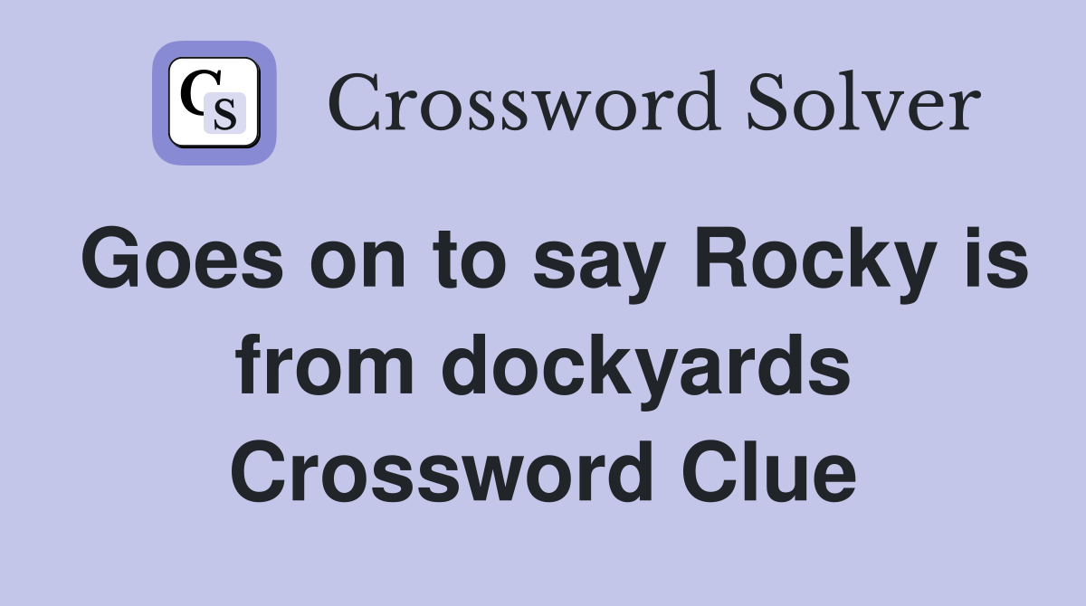 Goes on to say Rocky is from dockyards Crossword Clue
