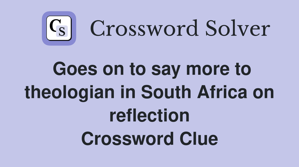 Goes on to say more to theologian in South Africa on reflection Crossword Clue