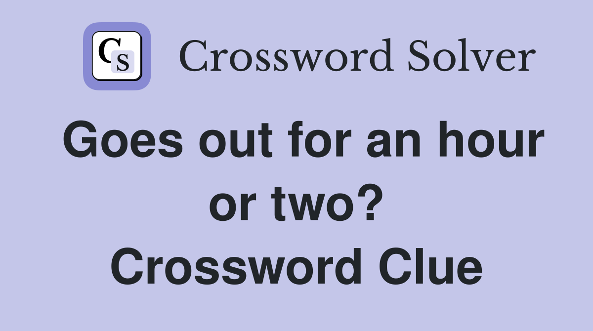 Goes out for an hour or two? Crossword Clue