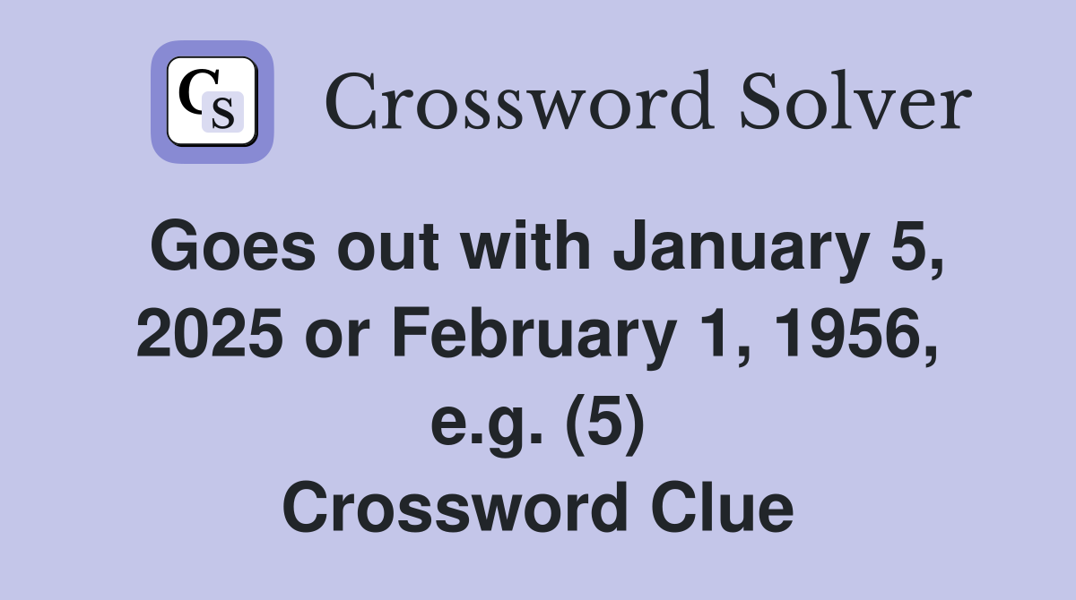 Goes out with January 5, 2025 or February 1, 1956, e.g. (5) Crossword Clue