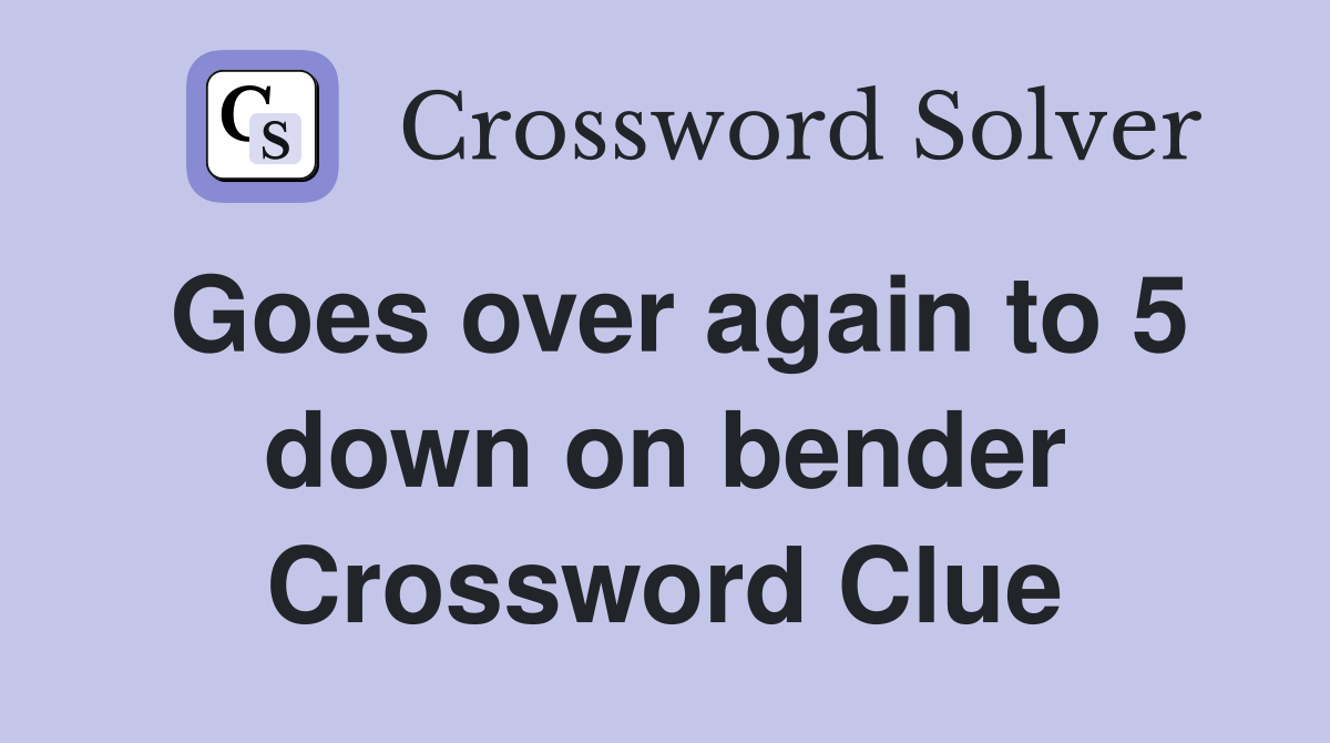 Goes over again to 5 down on bender Crossword Clue
