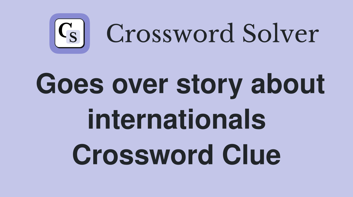 Goes over story about internationals Crossword Clue