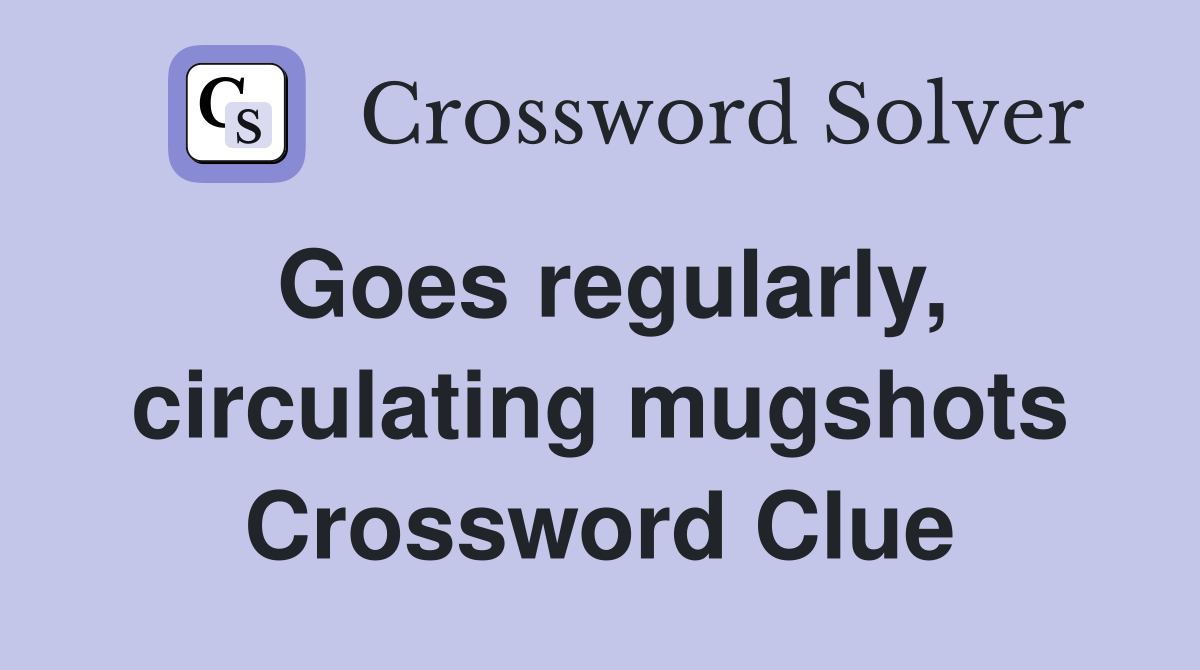 Goes regularly, circulating mugshots Crossword Clue