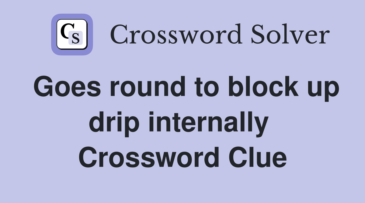 Goes round to block up drip internally  Crossword Clue