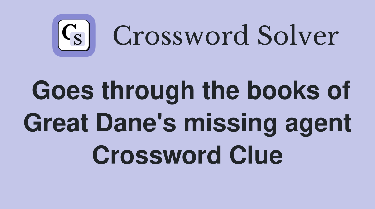 Goes through the books of Great Dane's missing agent Crossword Clue