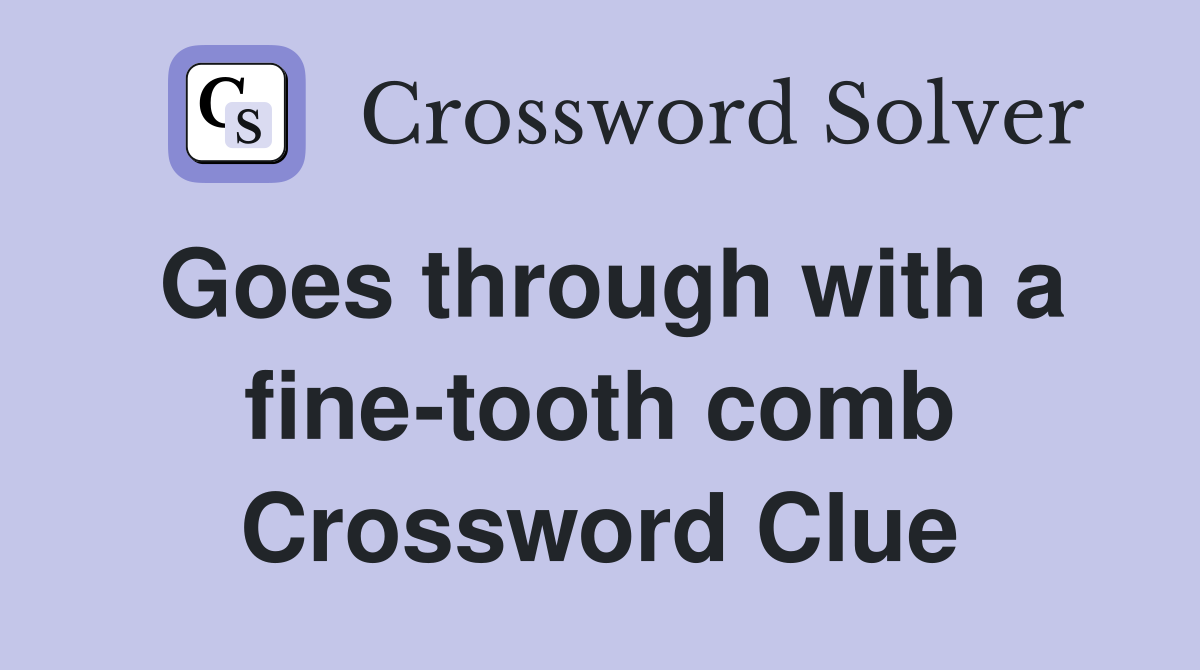 Goes through with a fine-tooth comb Crossword Clue