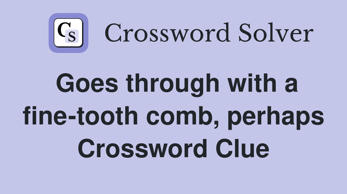Goes through with a fine-tooth comb, perhaps Crossword Clue