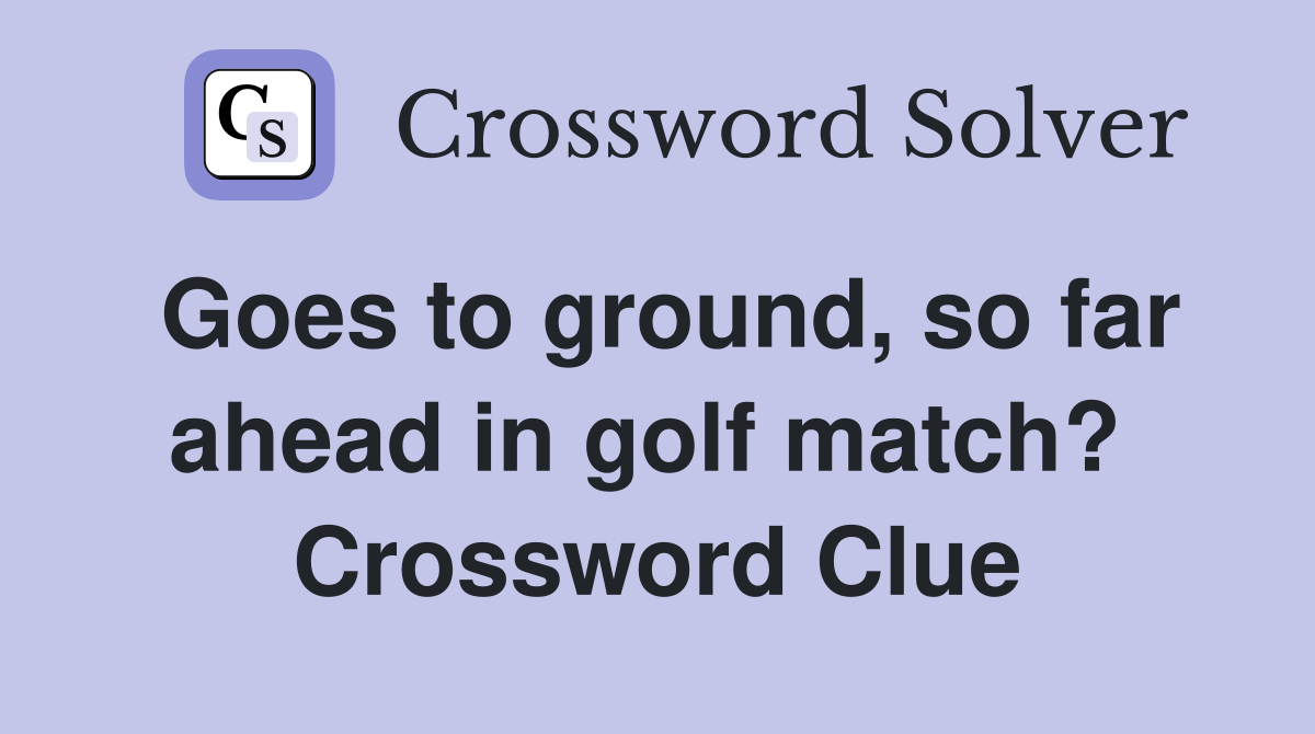 Goes to ground, so far ahead in golf match?  Crossword Clue