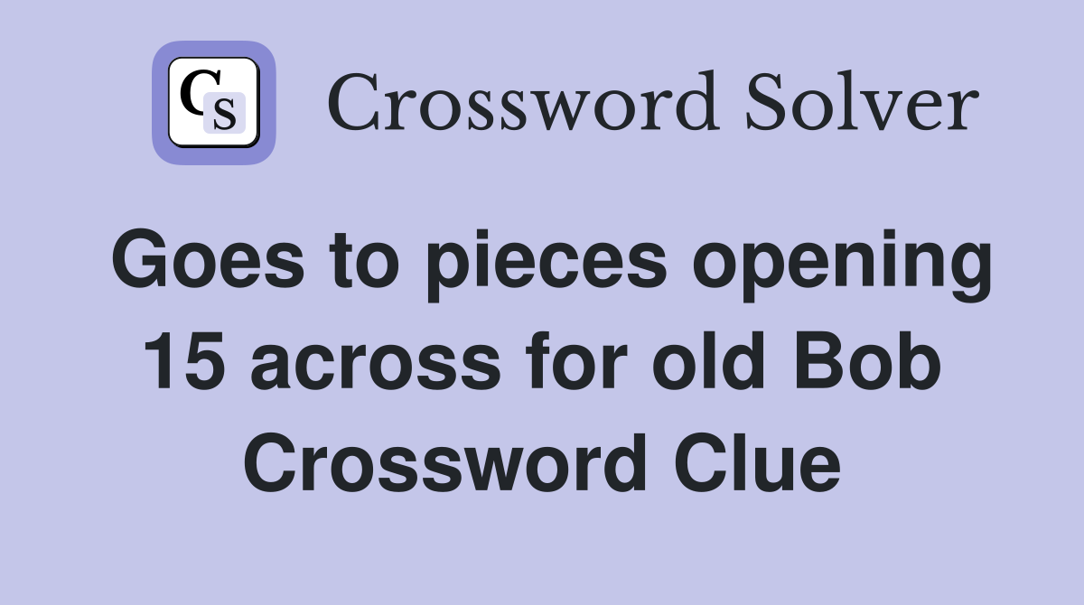Goes to pieces opening 15 across for old Bob Crossword Clue