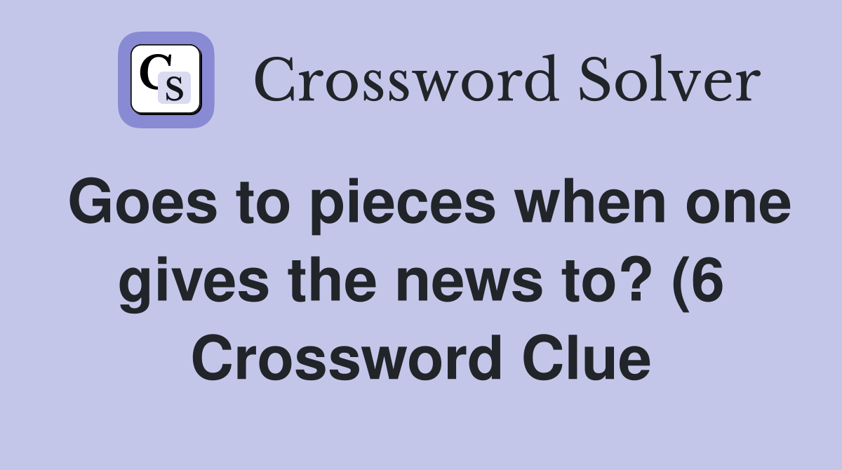 Goes to pieces when one gives the news to? (6) Crossword Clue Answers Goes to pieces when one gives the news to? (6) Crossword Clue Answers