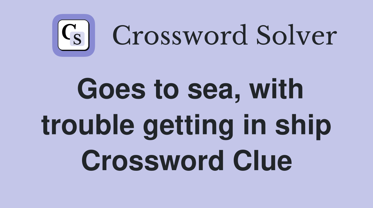 Goes to sea, with trouble getting in ship Crossword Clue