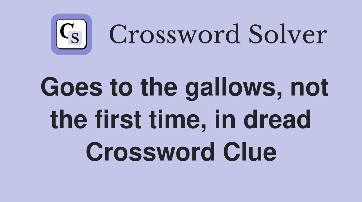 Goes to the gallows, not the first time, in dread Crossword Clue