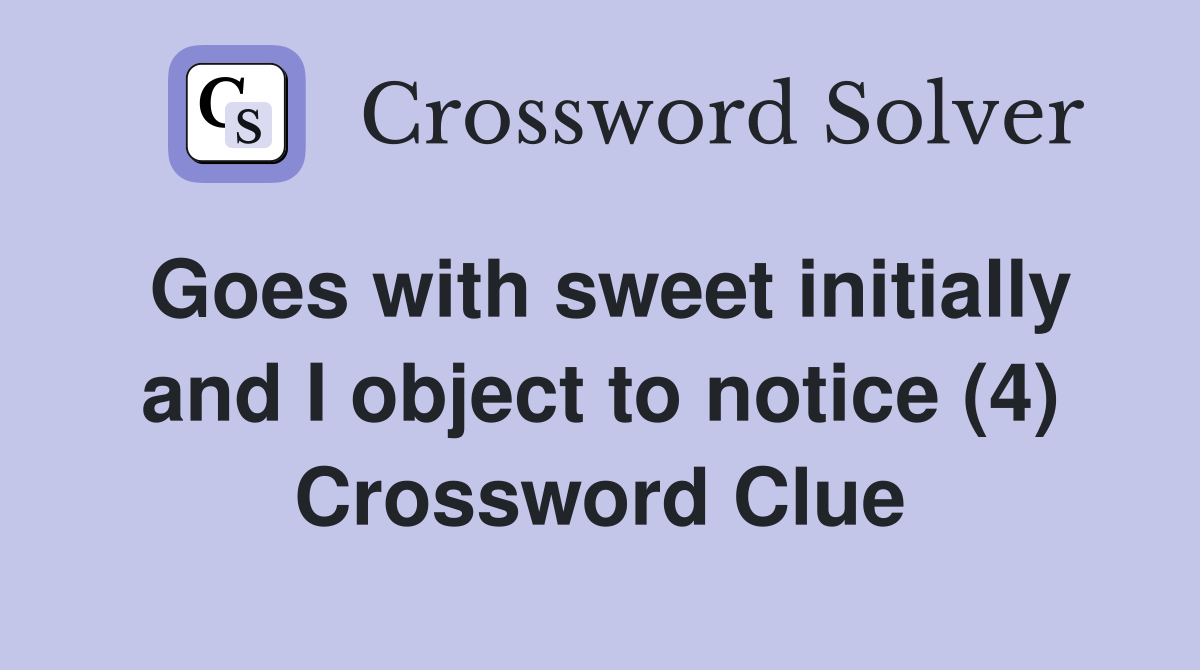Goes with sweet initially and I object to notice (4) Crossword Clue