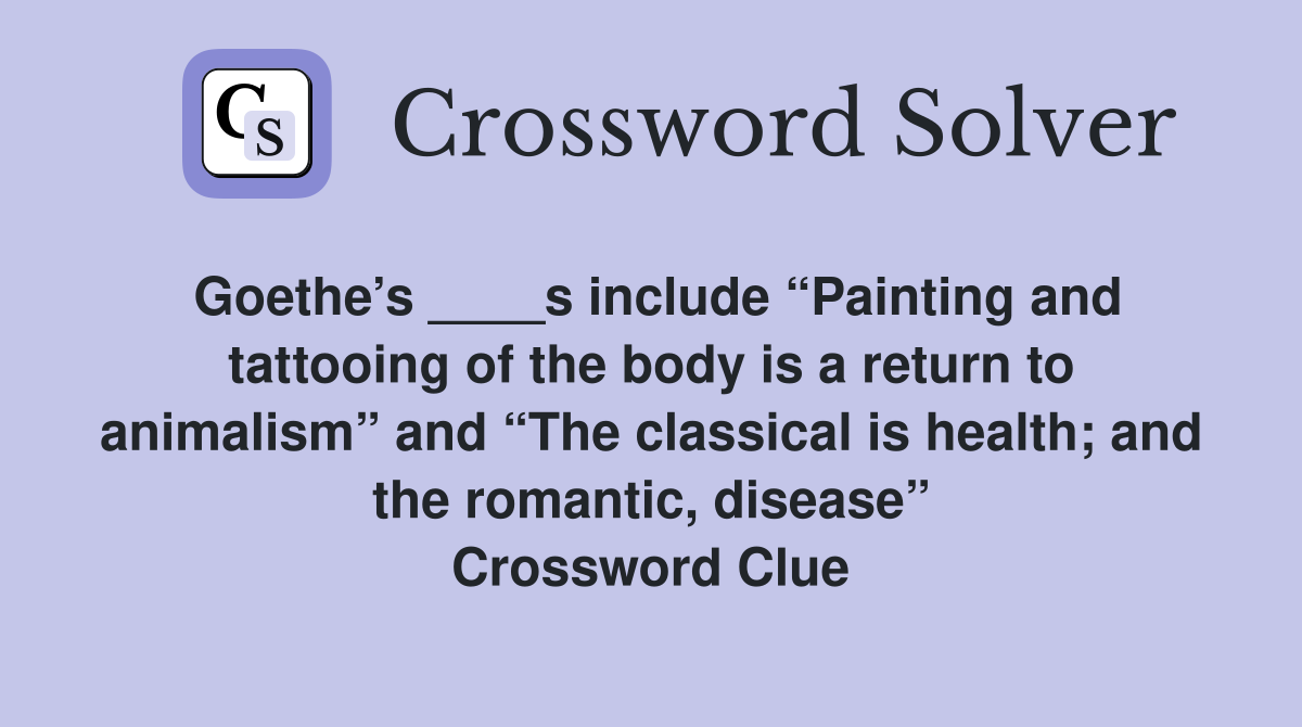 Goethe’s ____s include “Painting and tattooing of the body is a return to animalism” and “The classical is health; and the romantic, disease” Crossword Clue