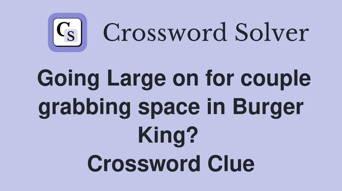 Going Large on for couple grabbing space in Burger King?  Crossword Clue
