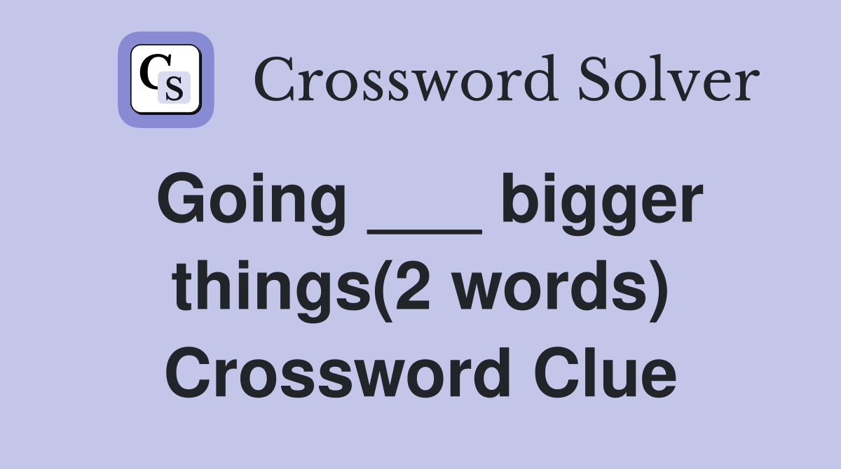 Going ___ bigger things(2 words) Crossword Clue
