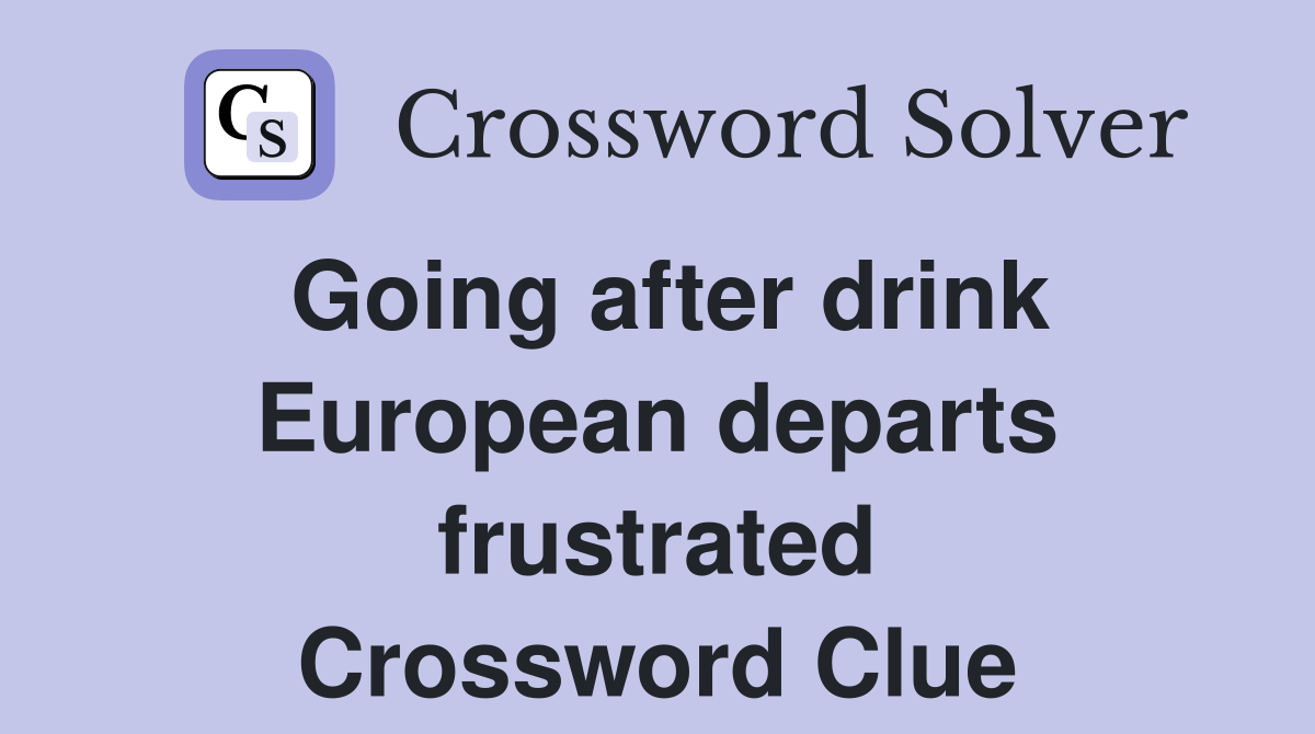 Going after drink European departs frustrated Crossword Clue