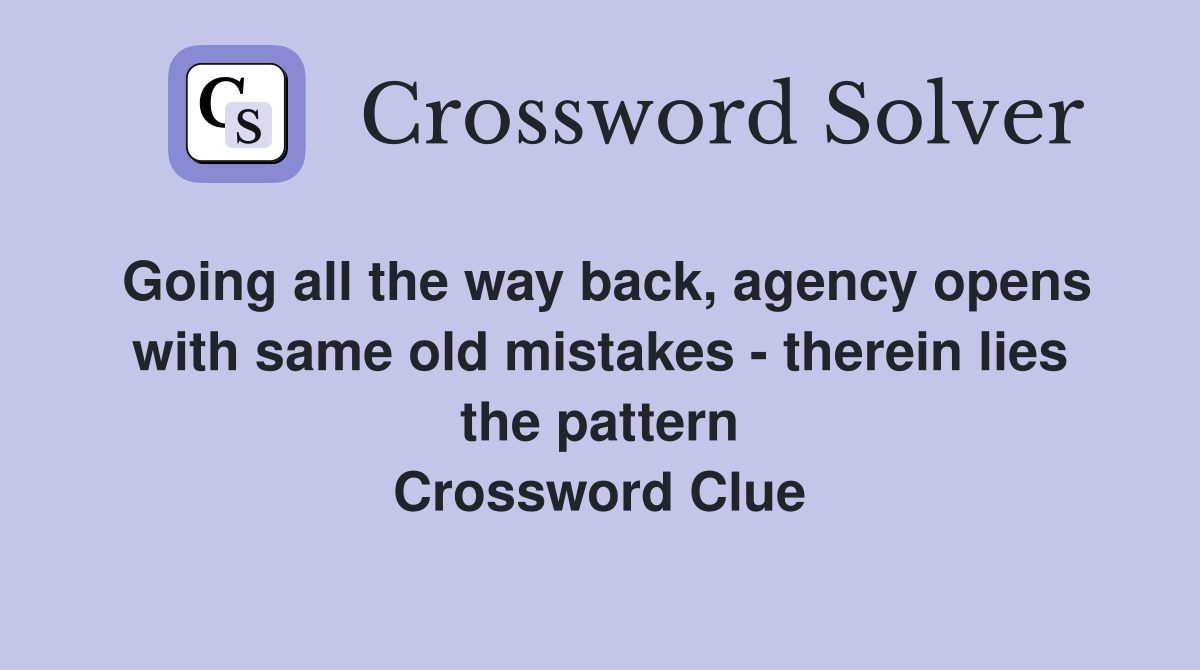 Going all the way back, agency opens with same old mistakes - therein lies the pattern Crossword Clue