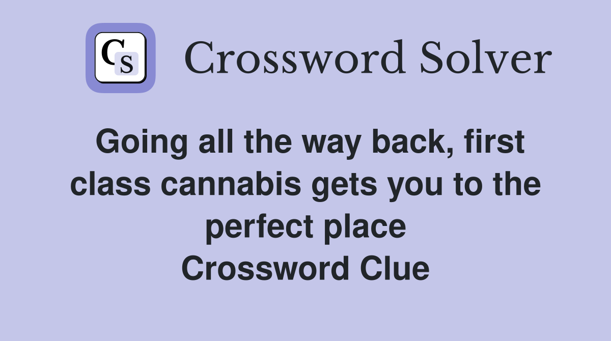 Going all the way back, first class cannabis gets you to the perfect place Crossword Clue