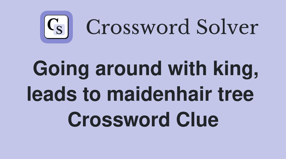 Going around with king, leads to maidenhair tree  Crossword Clue