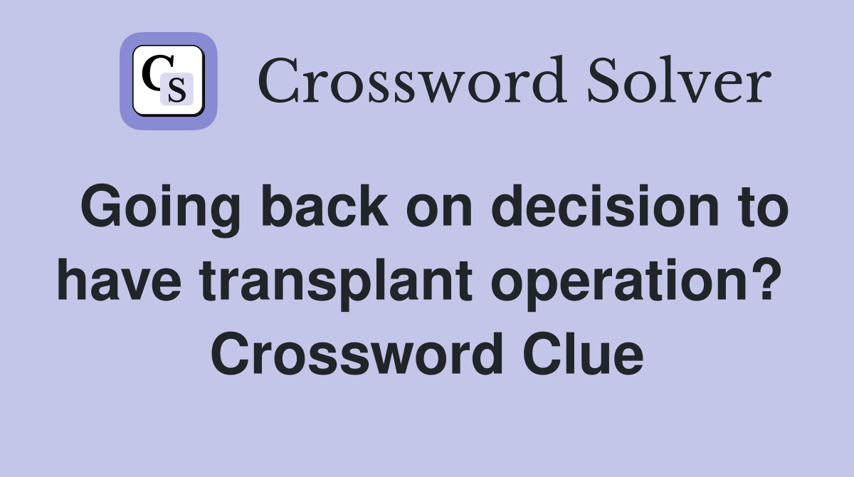 Going back on decision to have transplant operation?  Crossword Clue