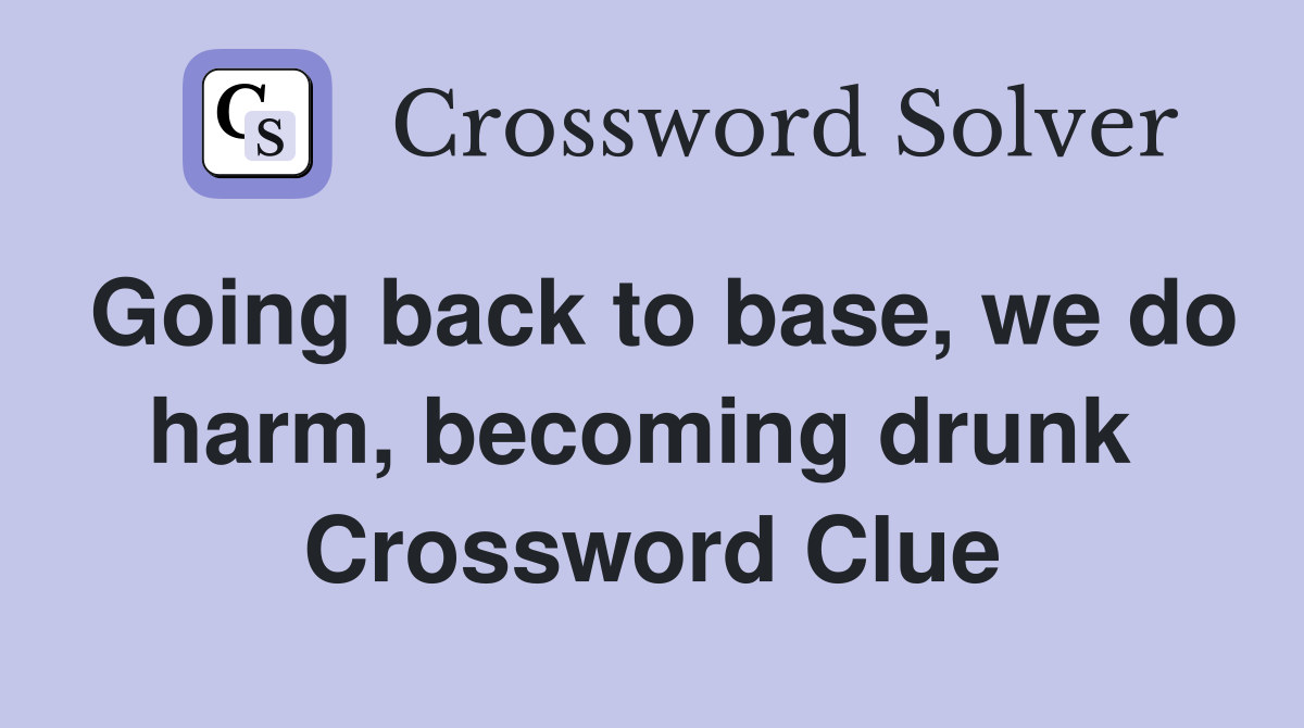 Going back to base, we do harm, becoming drunk  Crossword Clue