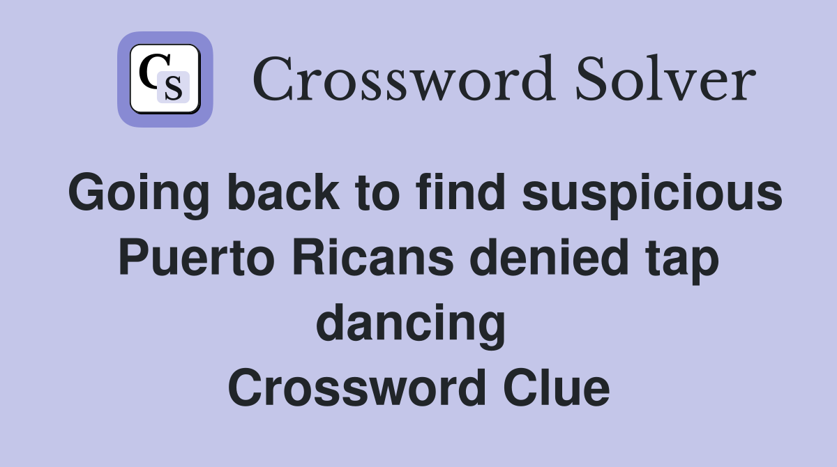 Going back to find suspicious Puerto Ricans denied tap dancing  Crossword Clue