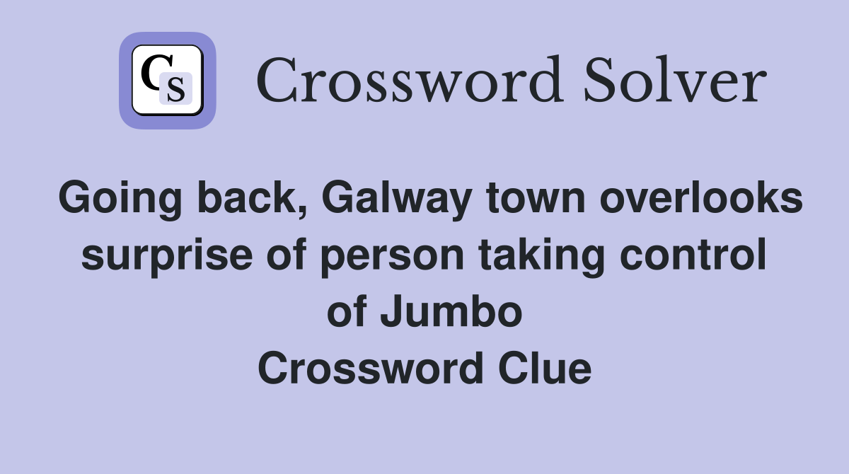 Going back, Galway town overlooks surprise of person taking control of Jumbo Crossword Clue