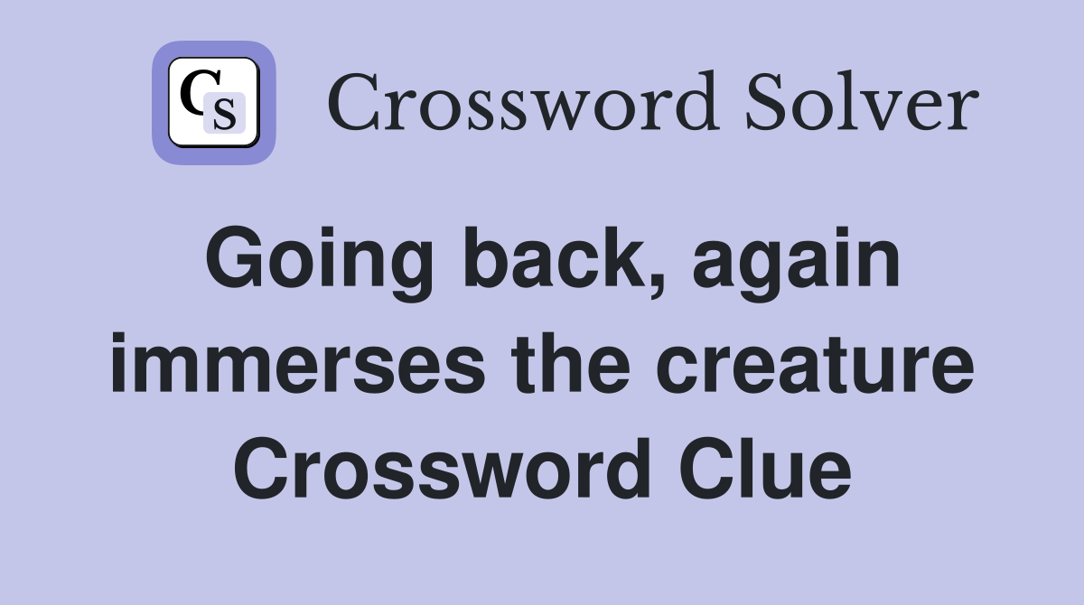 Going back, again immerses the creature Crossword Clue