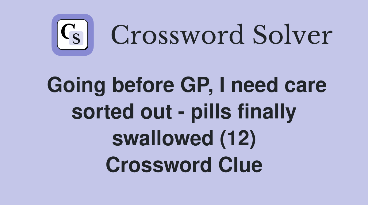 Going before GP, I need care sorted out - pills finally swallowed (12) Crossword Clue