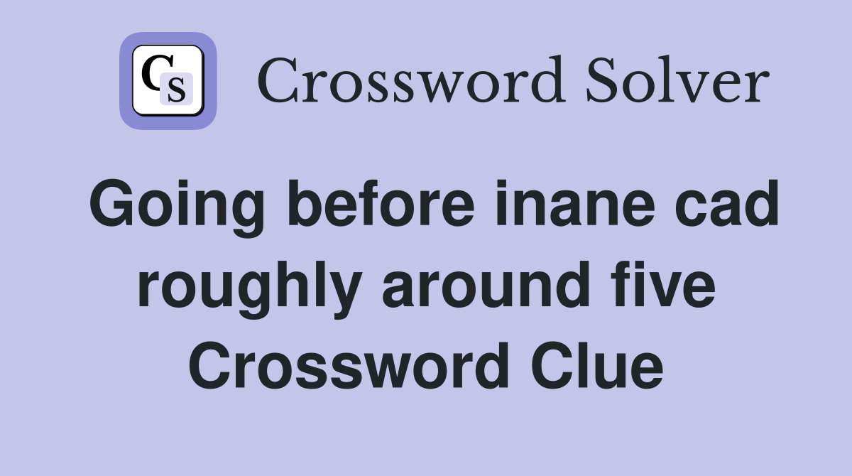 Going before inane cad roughly around five Crossword Clue