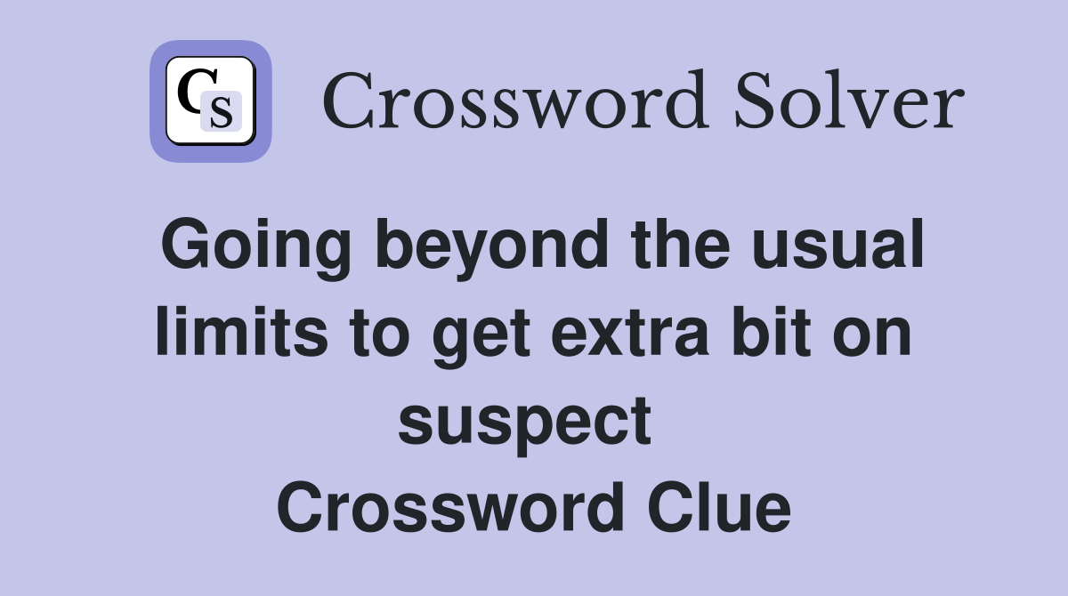 Going beyond the usual limits to get extra bit on suspect  Crossword Clue