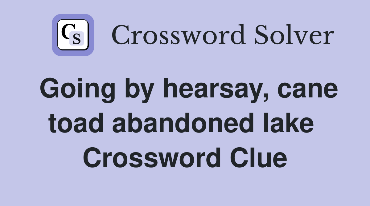 Going by hearsay, cane toad abandoned lake  Crossword Clue
