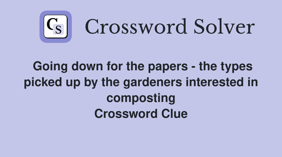 Going down for the papers - the types picked up by the gardeners interested in composting Crossword Clue