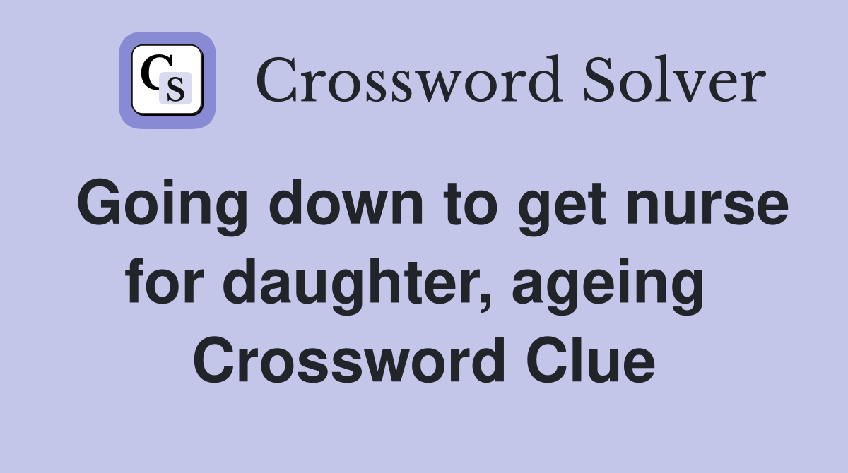 Going down to get nurse for daughter, ageing  Crossword Clue