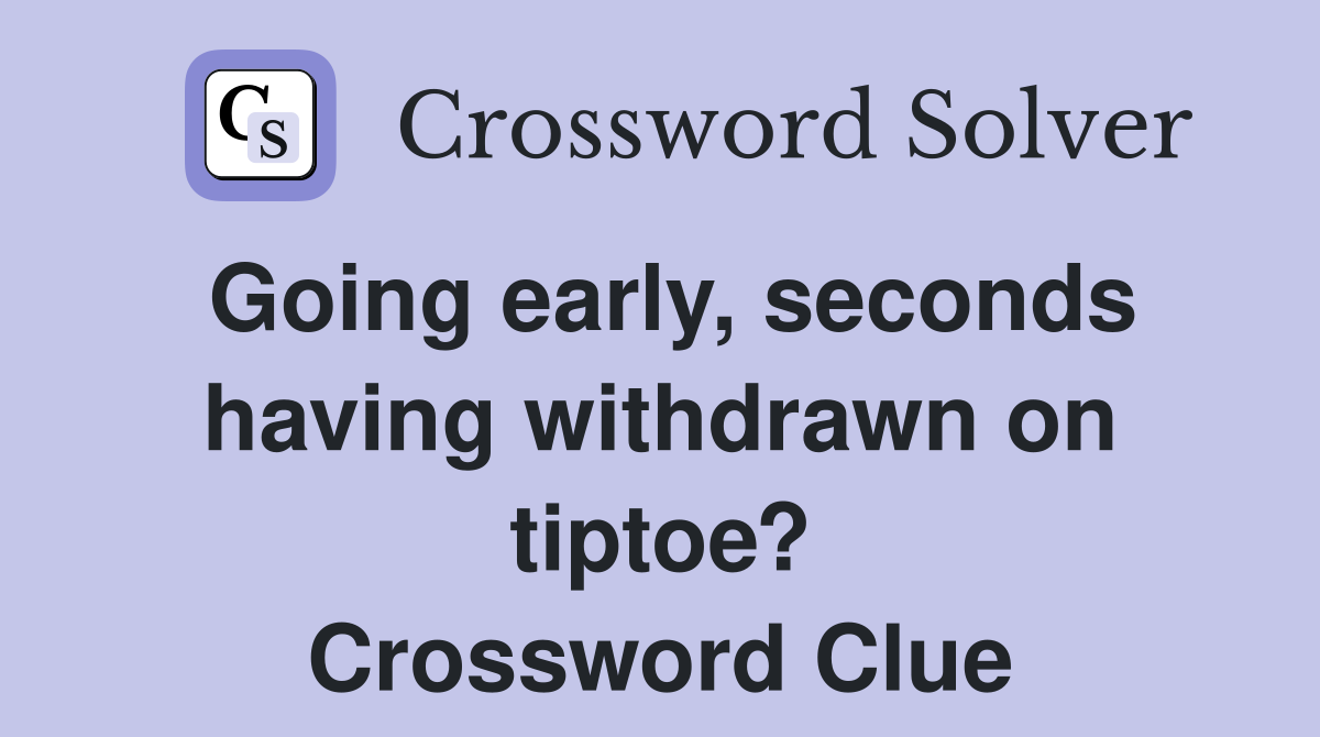 Going early, seconds having withdrawn on tiptoe? Crossword Clue