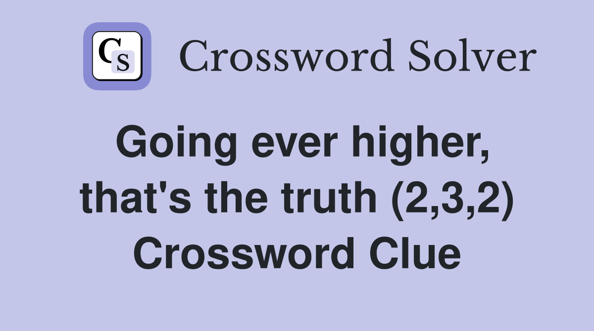 Going ever higher, that's the truth (2,3,2) Crossword Clue