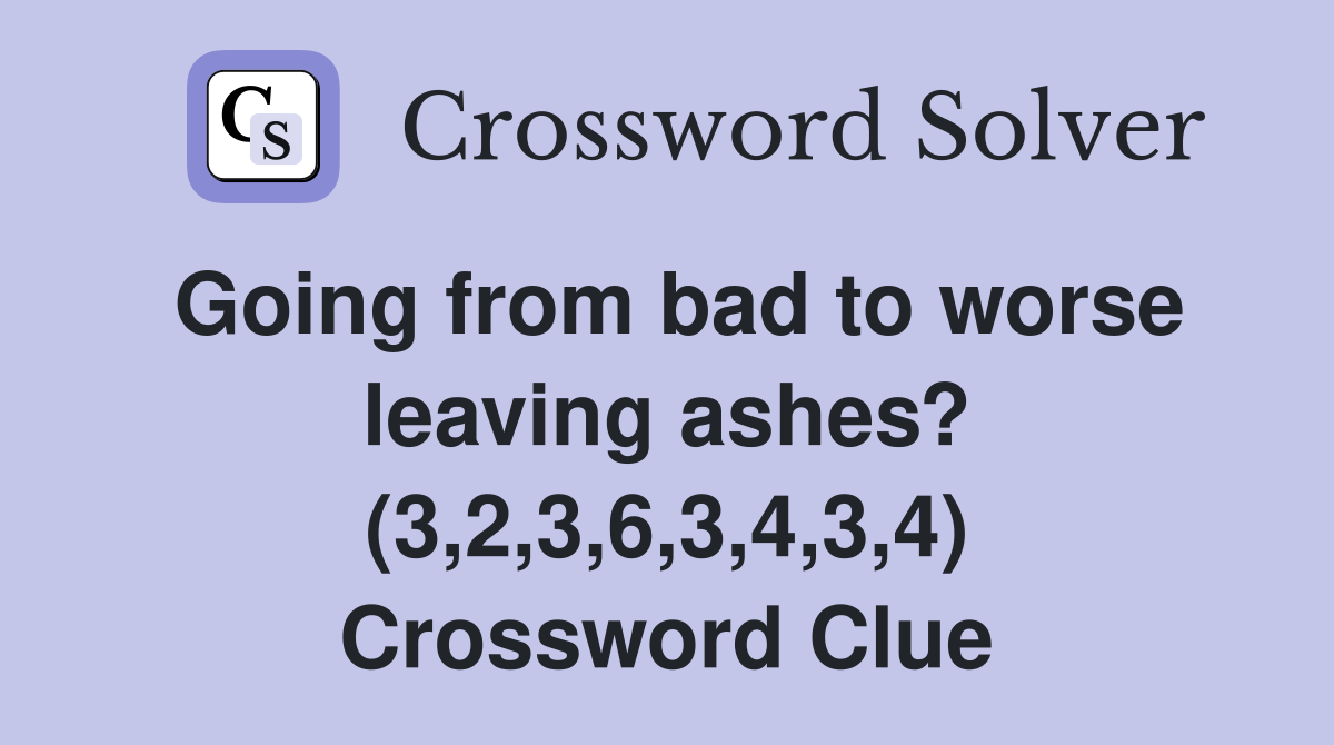 Going from bad to worse leaving ashes? (3,2,3,6,3,4,3,4) Crossword Clue