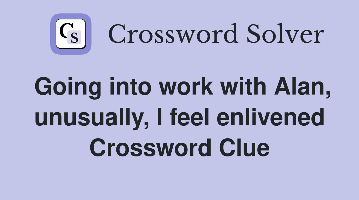 Going into work with Alan, unusually, I feel enlivened Crossword Clue