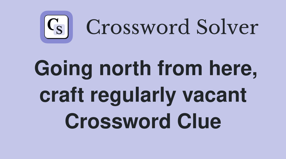 Going north from here, craft regularly vacant Crossword Clue