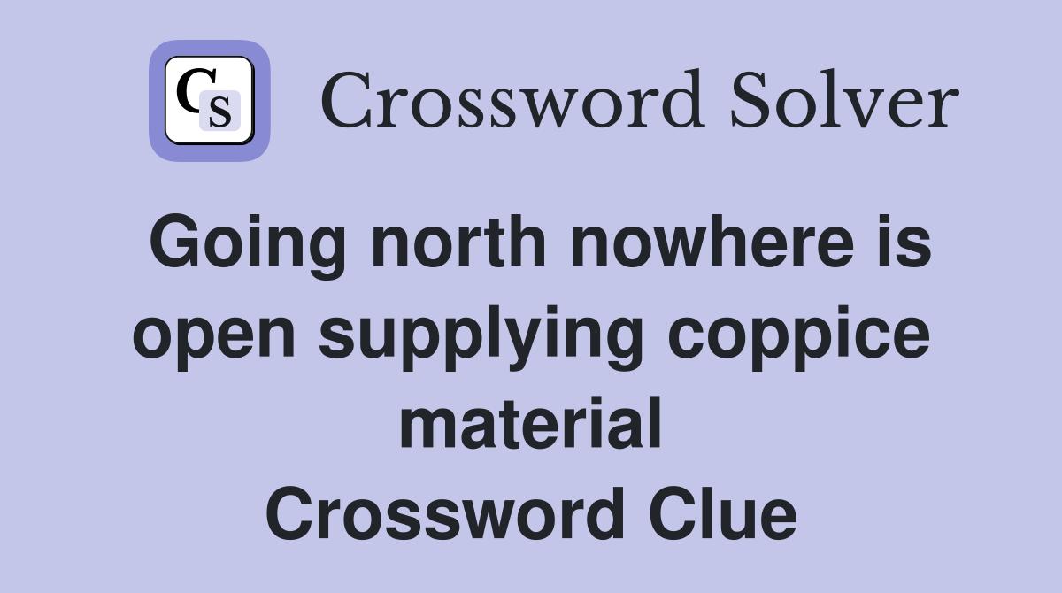 Going north nowhere is open supplying coppice material Crossword Clue